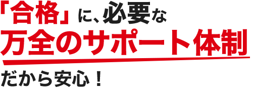 「合格」に必要な万全のサポート体制だから安心！